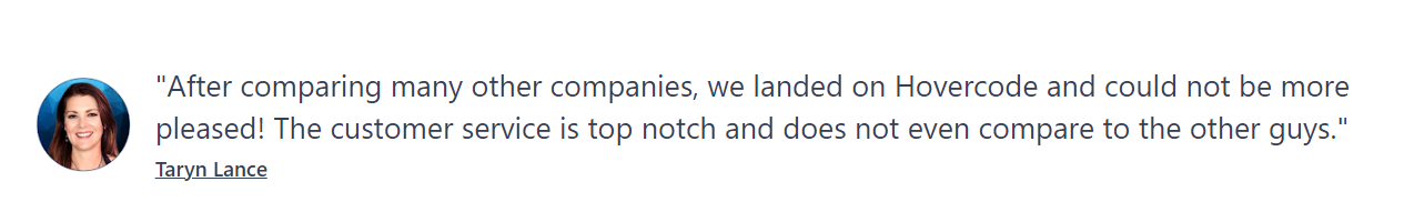 "After comparing many other companies, we landed on Hovercode and could not be more pleased! The customer service is top notch and does not even compare to the other guys."  Taryn Lance